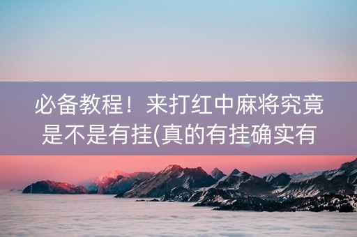 必备教程！来打红中麻将究竟是不是有挂(真的有挂确实有挂)