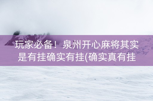 玩家必备！泉州开心麻将其实是有挂确实有挂(确实真有挂)