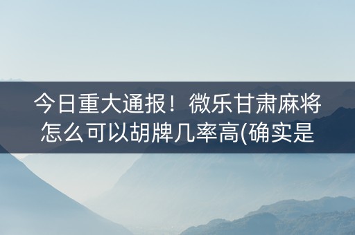 今日重大通报！微乐甘肃麻将怎么可以胡牌几率高(确实是有挂)