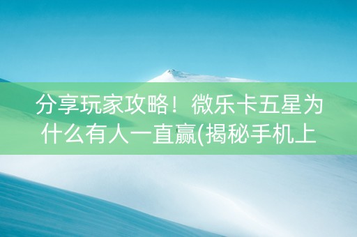 分享玩家攻略！微乐卡五星为什么有人一直赢(揭秘手机上最新神器下载)