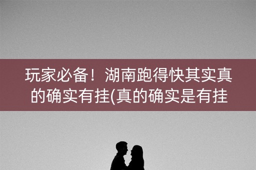 玩家必备！湖南跑得快其实真的确实有挂(真的确实是有挂)