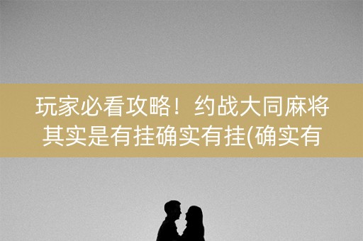 玩家必看攻略！约战大同麻将其实是有挂确实有挂(确实有挂)