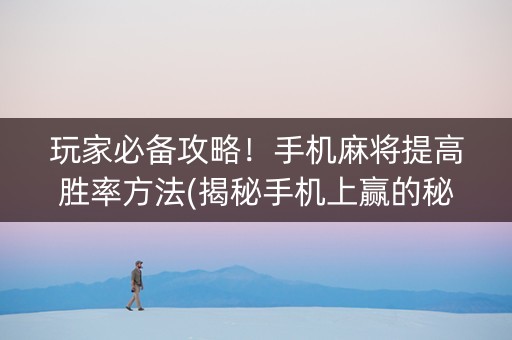 玩家必备攻略！手机麻将提高胜率方法(揭秘手机上赢的秘诀)
