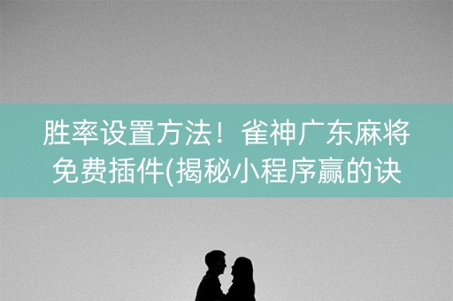 胜率设置方法！雀神广东麻将免费插件(揭秘小程序赢的诀窍)