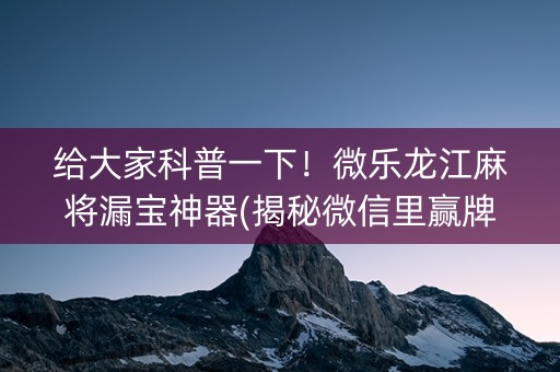 给大家科普一下！微乐龙江麻将漏宝神器(揭秘微信里赢牌技巧)
