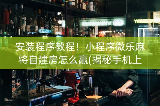 安装程序教程！小程序微乐麻将自建房怎么赢(揭秘手机上确实有猫腻)