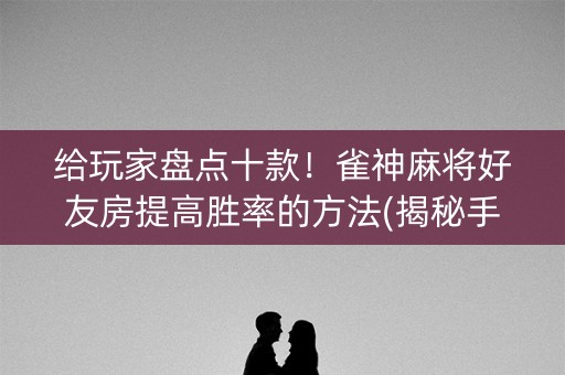 给玩家盘点十款！雀神麻将好友房提高胜率的方法(揭秘手机上插件免费)