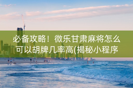 必备攻略！微乐甘肃麻将怎么可以胡牌几率高(揭秘小程序怎么容易赢)