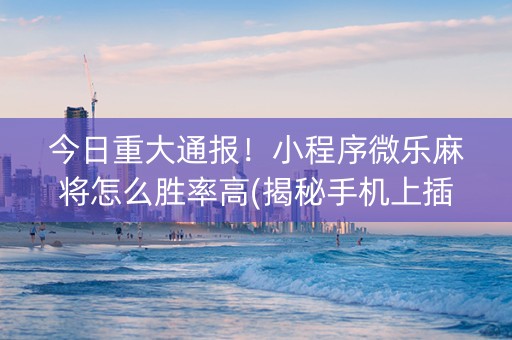 今日重大通报！小程序微乐麻将怎么胜率高(揭秘手机上插件购买)