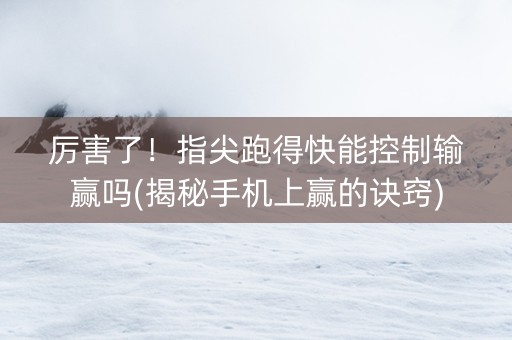 厉害了！指尖跑得快能控制输赢吗(揭秘手机上赢的诀窍)
