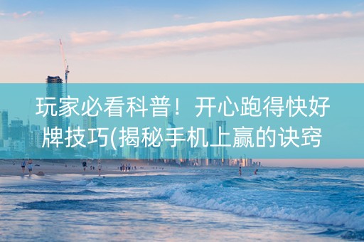 玩家必看科普！开心跑得快好牌技巧(揭秘手机上赢的诀窍)