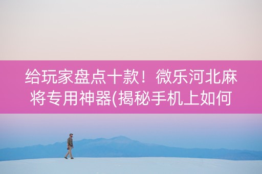 给玩家盘点十款！微乐河北麻将专用神器(揭秘手机上如何让牌变好)