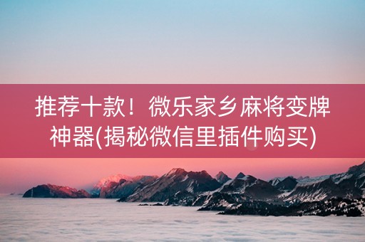 推荐十款！微乐家乡麻将变牌神器(揭秘微信里插件购买)