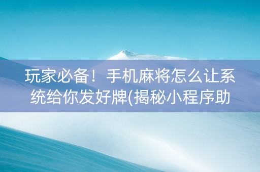 玩家必备！手机麻将怎么让系统给你发好牌(揭秘小程序助赢神器购买)