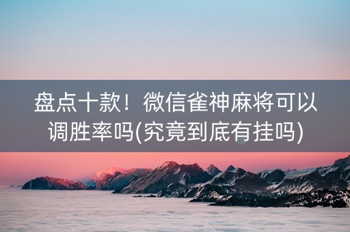 盘点十款！微信雀神麻将可以调胜率吗(究竟到底有挂吗)
