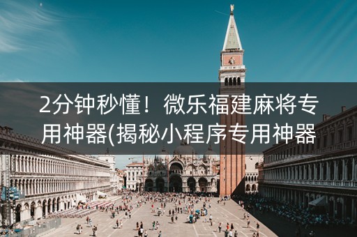 2分钟秒懂！微乐福建麻将专用神器(揭秘小程序专用神器)