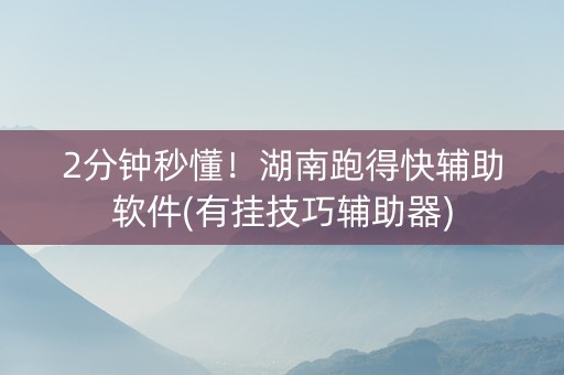 2分钟秒懂！湖南跑得快辅助软件(有挂技巧辅助器)