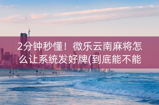 2分钟秒懂！微乐云南麻将怎么让系统发好牌(到底能不能开挂)