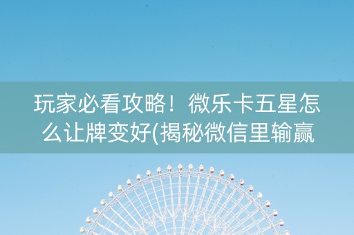 玩家必看攻略！微乐卡五星怎么让牌变好(揭秘微信里输赢规律)