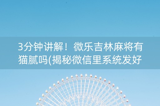 3分钟讲解！微乐吉林麻将有猫腻吗(揭秘微信里系统发好牌)