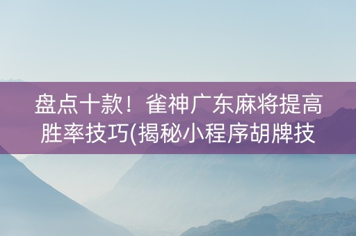 盘点十款！雀神广东麻将提高胜率技巧(揭秘小程序胡牌技巧)