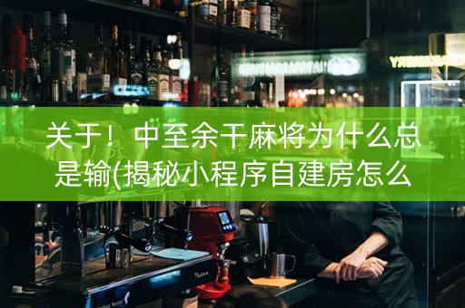 关于！中至余干麻将为什么总是输(揭秘小程序自建房怎么赢)
