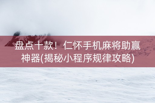 盘点十款！仁怀手机麻将助赢神器(揭秘小程序规律攻略)