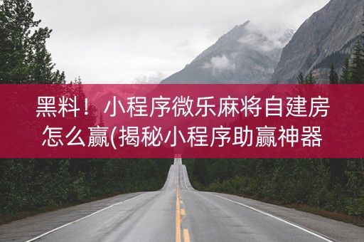 黑料！小程序微乐麻将自建房怎么赢(揭秘小程序助赢神器)