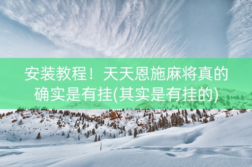 安装教程！天天恩施麻将真的确实是有挂(其实是有挂的)