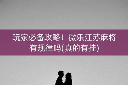 玩家必备攻略！微乐江苏麻将有规律吗(真的有挂)