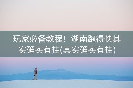 玩家必备教程！湖南跑得快其实确实有挂(其实确实有挂)