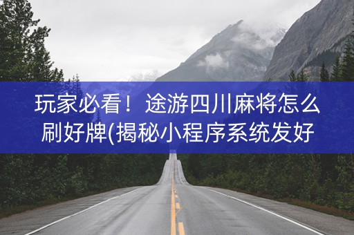 玩家必看！途游四川麻将怎么刷好牌(揭秘小程序系统发好牌)