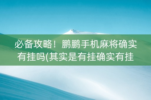 必备攻略！鹏鹏手机麻将确实有挂吗(其实是有挂确实有挂)