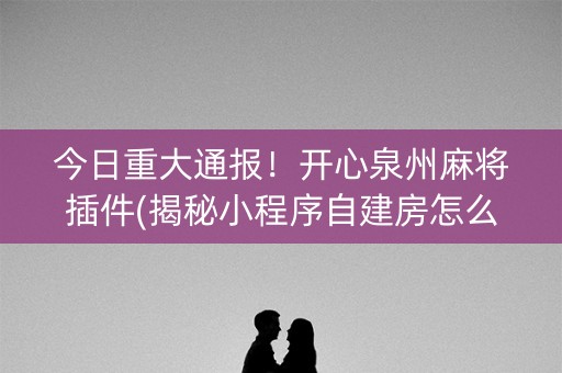 今日重大通报！开心泉州麻将插件(揭秘小程序自建房怎么赢)