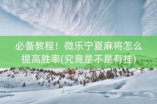 必备教程！微乐宁夏麻将怎么提高胜率(究竟是不是有挂)