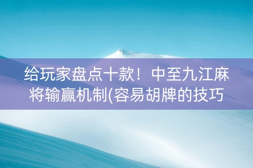 给玩家盘点十款！中至九江麻将输赢机制(容易胡牌的技巧)