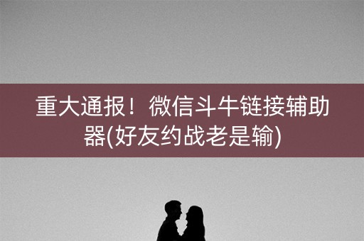 重大通报！微信斗牛链接辅助器(好友约战老是输)