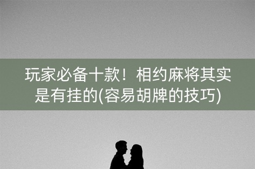 玩家必备十款！相约麻将其实是有挂的(容易胡牌的技巧)