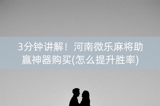 3分钟讲解！河南微乐麻将助赢神器购买(怎么提升胜率)