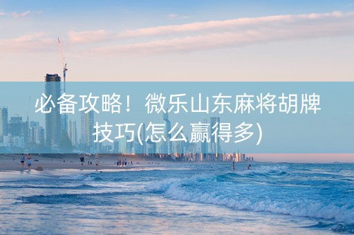 必备攻略！微乐山东麻将胡牌技巧(怎么赢得多)