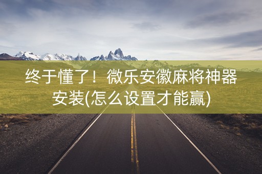 终于懂了！微乐安徽麻将神器安装(怎么设置才能赢)