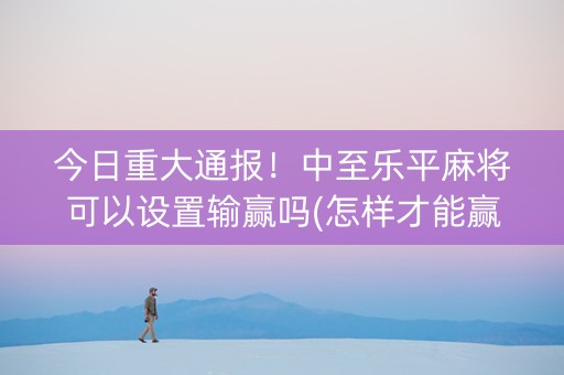 今日重大通报！中至乐平麻将可以设置输赢吗(怎样才能赢)