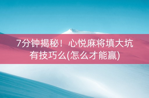 7分钟揭秘！心悦麻将填大坑有技巧么(怎么才能赢)