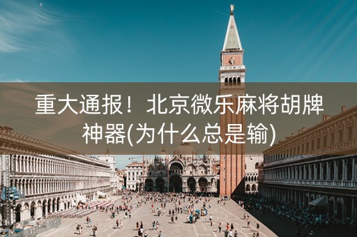 重大通报！北京微乐麻将胡牌神器(为什么总是输)