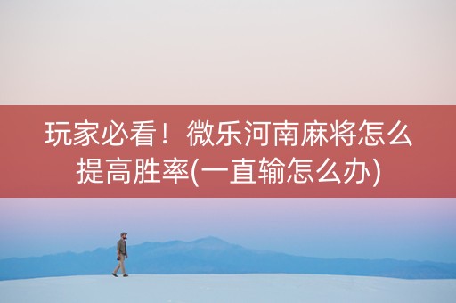 玩家必看！微乐河南麻将怎么提高胜率(一直输怎么办)