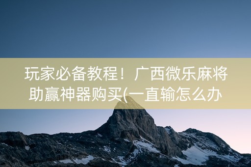玩家必备教程！广西微乐麻将助赢神器购买(一直输怎么办)
