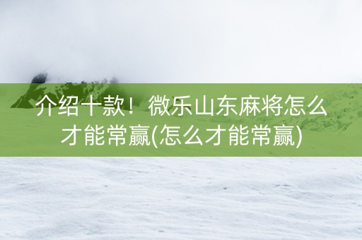 介绍十款！微乐山东麻将怎么才能常赢(怎么才能常赢)