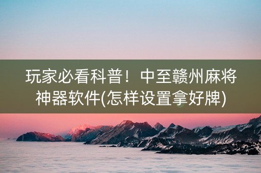 玩家必看科普！中至赣州麻将神器软件(怎样设置拿好牌)