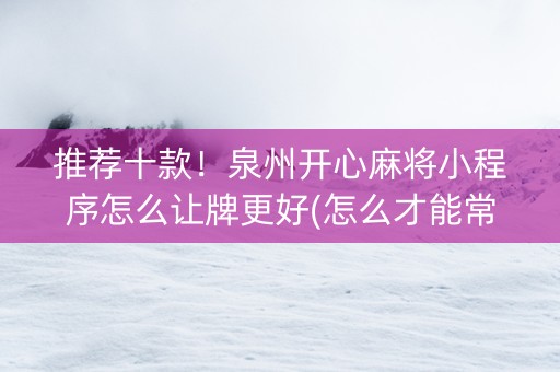 推荐十款！泉州开心麻将小程序怎么让牌更好(怎么才能常赢)