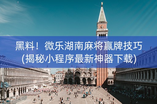 黑料！微乐湖南麻将赢牌技巧(揭秘小程序最新神器下载)